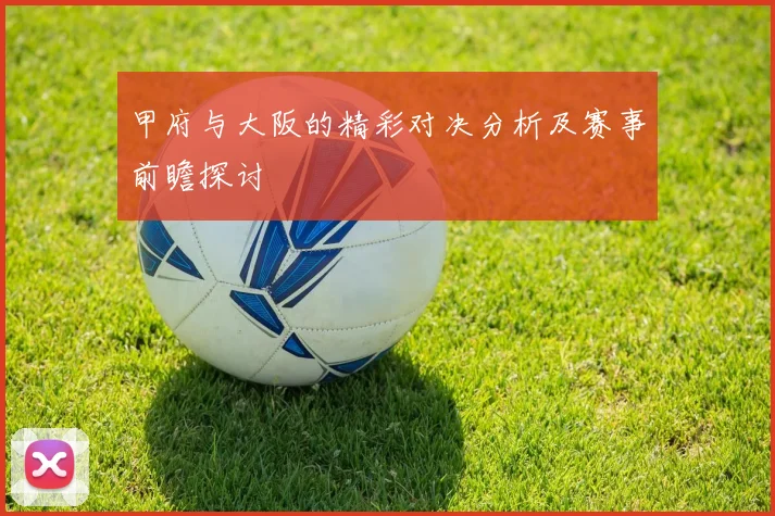 甲府与大阪的精彩对决分析及赛事前瞻探讨