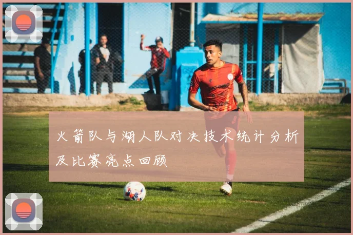 火箭队与湖人队对决技术统计分析及比赛亮点回顾