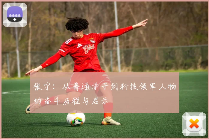 张宁：从普通学子到科技领军人物的奋斗历程与启示