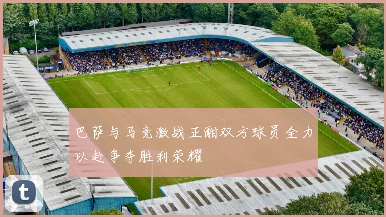 巴萨与马竞激战正酣双方球员全力以赴争夺胜利荣耀