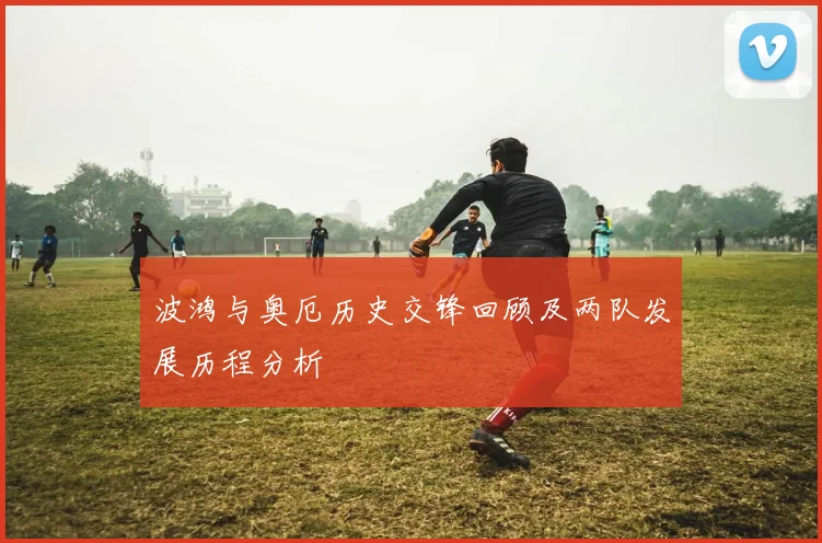 波鸿与奥厄历史交锋回顾及两队发展历程分析