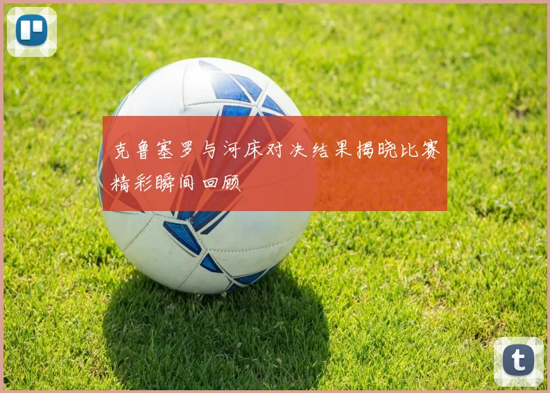 克鲁塞罗与河床对决结果揭晓比赛精彩瞬间回顾