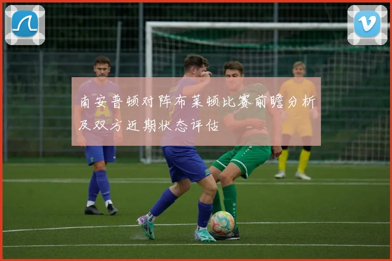 南安普顿对阵布莱顿比赛前瞻分析及双方近期状态评估