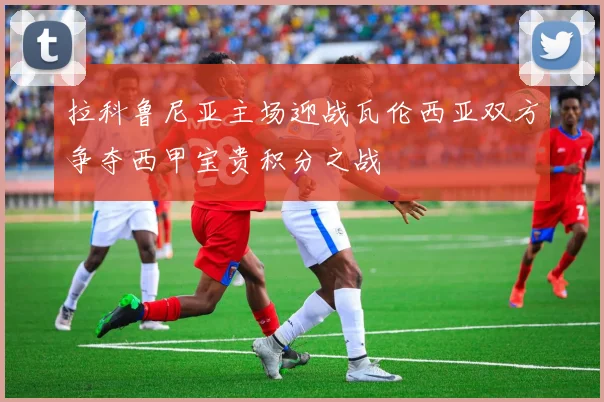 拉科鲁尼亚主场迎战瓦伦西亚双方争夺西甲宝贵积分之战