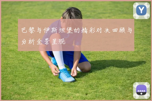 巴黎与伊斯坦堡的精彩对决回顾与分析全景呈现