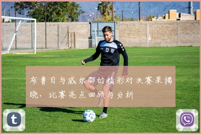 布鲁日与威尔郡的精彩对决赛果揭晓，比赛亮点回顾与分析