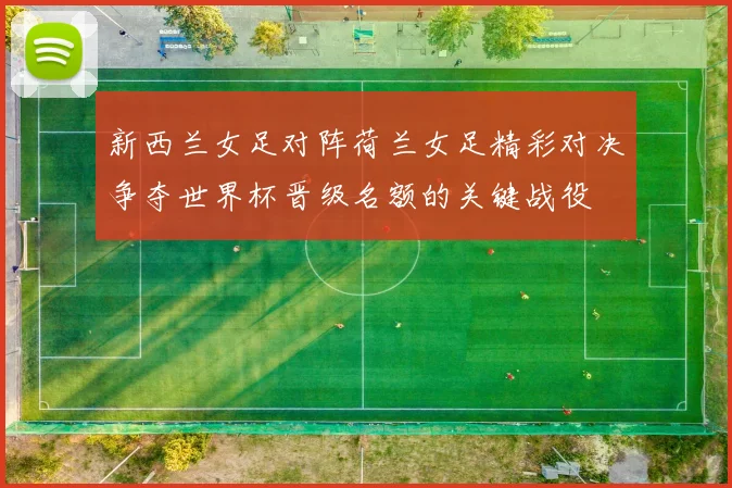新西兰女足对阵荷兰女足精彩对决争夺世界杯晋级名额的关键战役