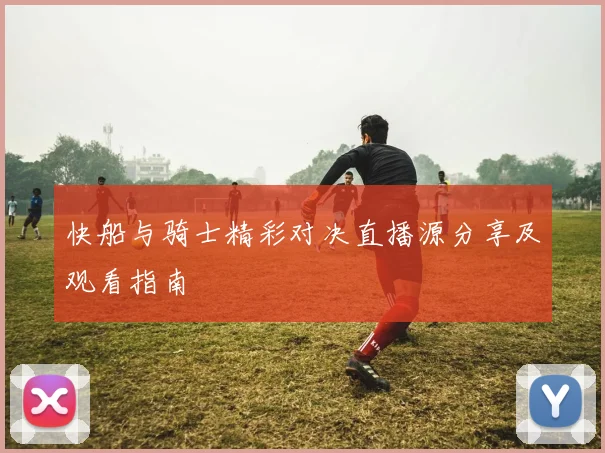 快船与骑士精彩对决直播源分享及观看指南
