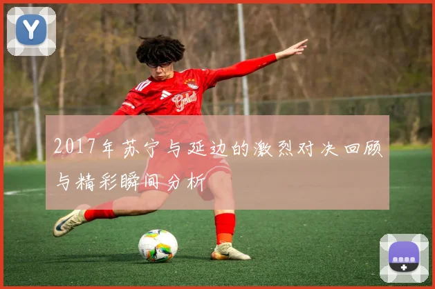 2017年苏宁与延边的激烈对决回顾与精彩瞬间分析