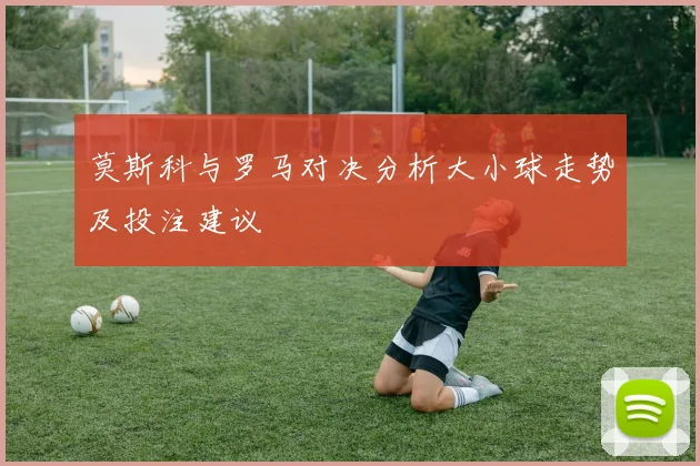 莫斯科与罗马对决分析大小球走势及投注建议