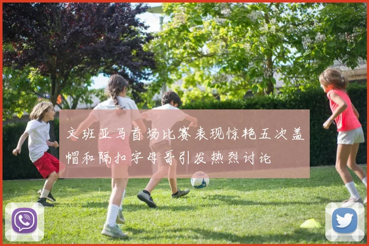 文班亚马首场比赛表现惊艳五次盖帽和隔扣字母哥引发热烈讨论