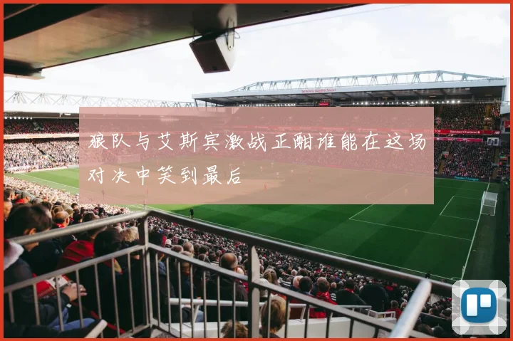 狼队与艾斯宾激战正酣谁能在这场对决中笑到最后