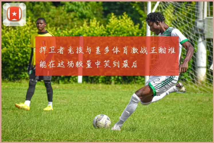 捍卫者竞技与基多体育激战正酣谁能在这场较量中笑到最后