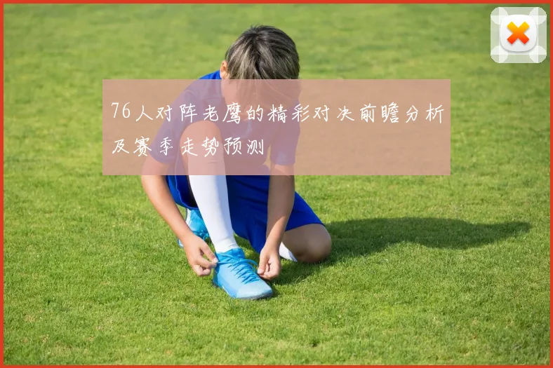 76人对阵老鹰的精彩对决前瞻分析及赛季走势预测