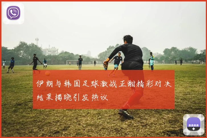 伊朗与韩国足球激战正酣精彩对决结果揭晓引发热议