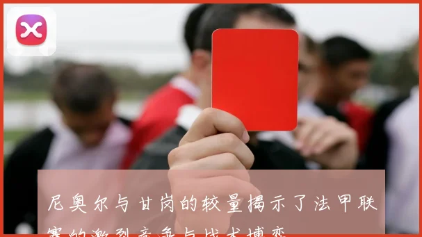 尼奥尔与甘岗的较量揭示了法甲联赛的激烈竞争与战术博弈
