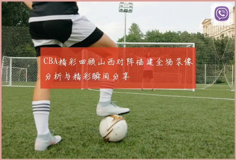 CBA精彩回顾山西对阵福建全场录像分析与精彩瞬间分享