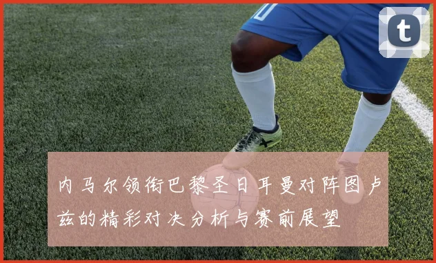 内马尔领衔巴黎圣日耳曼对阵图卢兹的精彩对决分析与赛前展望
