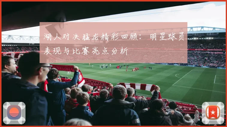 湖人对决猛龙精彩回顾：明星球员表现与比赛亮点分析