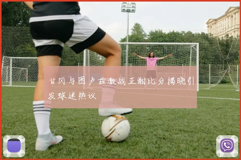甘冈与图卢兹激战正酣比分揭晓引发球迷热议
