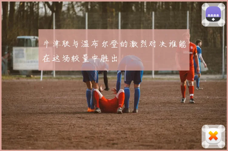 牛津联与温布尔登的激烈对决谁能在这场较量中胜出