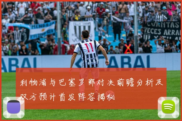 利物浦与巴塞罗那对决前瞻分析及双方预计首发阵容揭秘