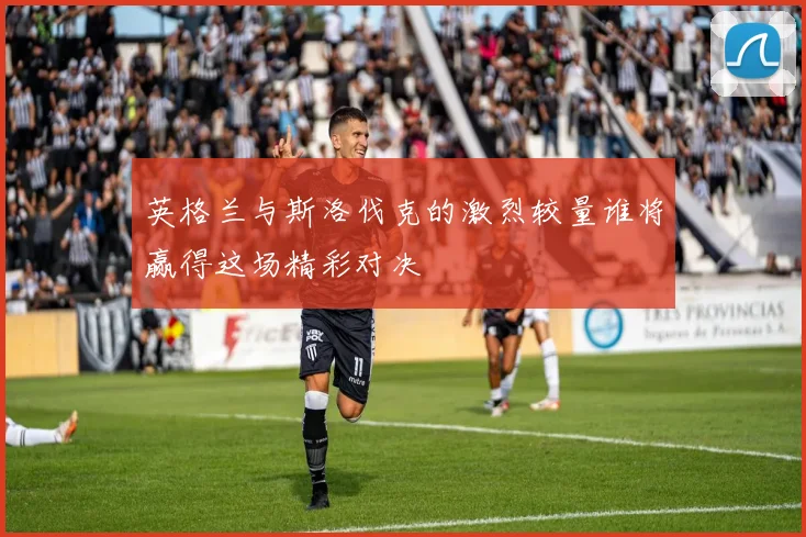 英格兰与斯洛伐克的激烈较量谁将赢得这场精彩对决