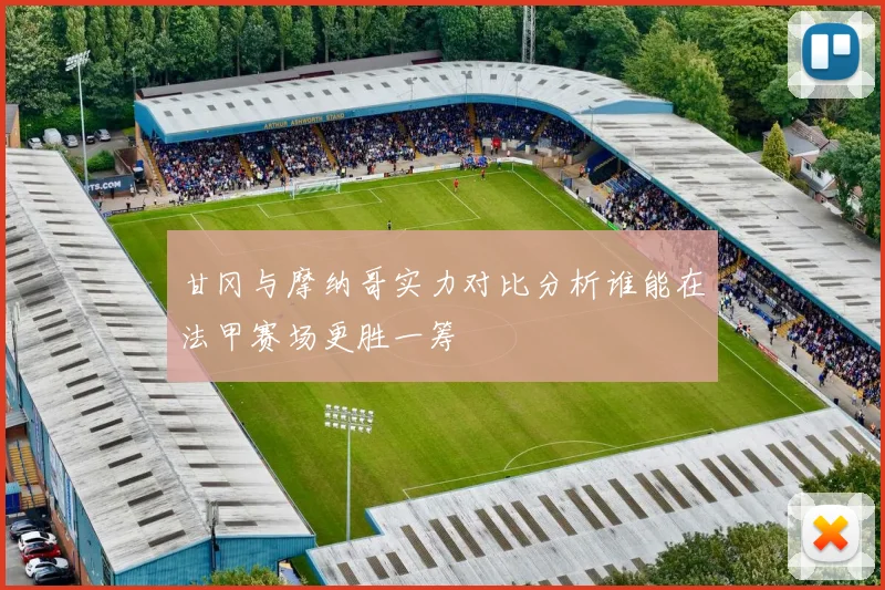 甘冈与摩纳哥实力对比分析谁能在法甲赛场更胜一筹