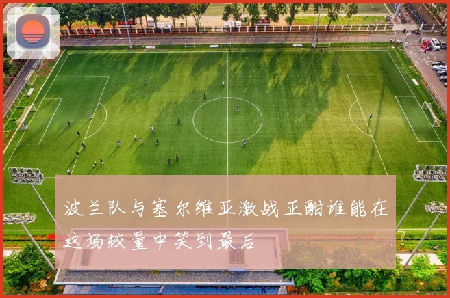 波兰队与塞尔维亚激战正酣谁能在这场较量中笑到最后