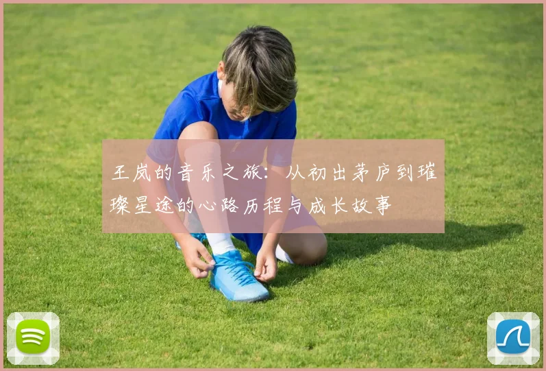 王岚的音乐之旅：从初出茅庐到璀璨星途的心路历程与成长故事