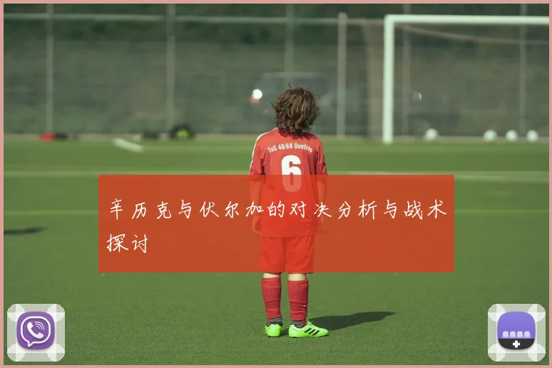 辛历克与伏尔加的对决分析与战术探讨