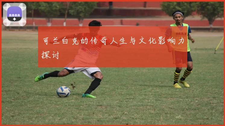 可兰白克的传奇人生与文化影响力探讨