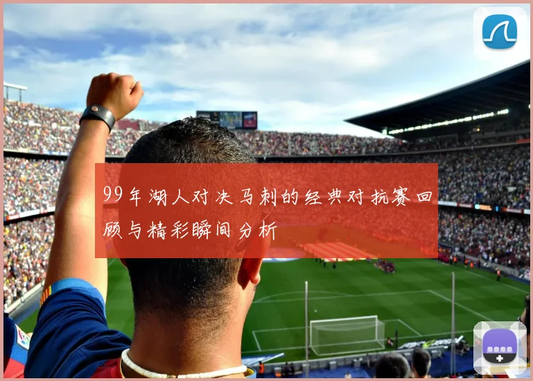 99年湖人对决马刺的经典对抗赛回顾与精彩瞬间分析